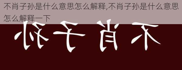 不肖子孙是什么意思怎么解释,不肖子孙是什么意思怎么解释一下