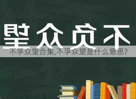 不孚众望合集,不孚众望是什么意思?