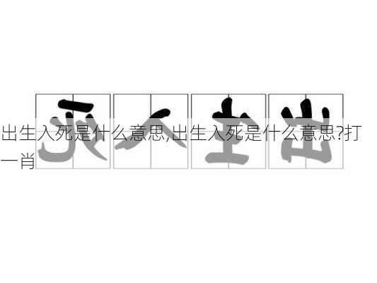 出生入死是什么意思,出生入死是什么意思?打一肖
