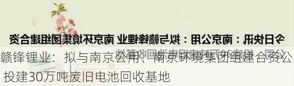 赣锋锂业：拟与南京公用、南京环境集团组建合资公司 投建30万吨废旧电池回收基地