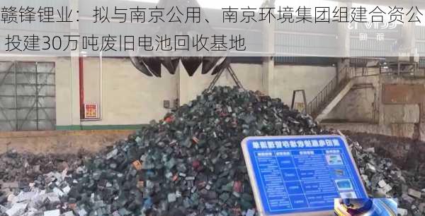 赣锋锂业：拟与南京公用、南京环境集团组建合资公司 投建30万吨废旧电池回收基地