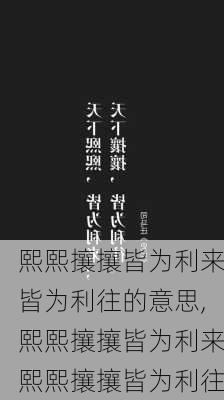 熙熙攘攘皆为利来皆为利往的意思,熙熙攘攘皆为利来熙熙攘攘皆为利往