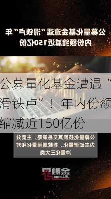 公募量化基金遭遇“滑铁卢”！年内份额缩减近150亿份