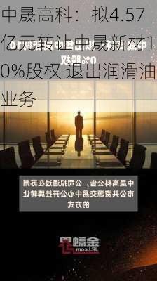 中晟高科：拟4.57亿元转让中晟新材100%股权 退出润滑油业务