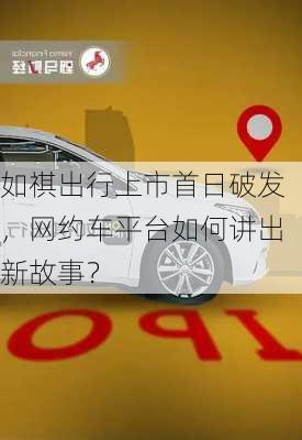 如祺出行上市首日破发，网约车平台如何讲出新故事？