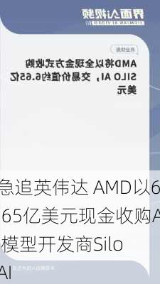 急追英伟达 AMD以6.65亿美元现金收购AI模型开发商Silo AI