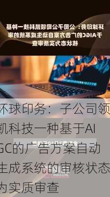 环球印务：子公司领凯科技一种基于AIGC的广告方案自动生成系统的审核状态为实质审查