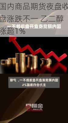 国内商品期货夜盘收盘涨跌不一 乙二醇涨超1%