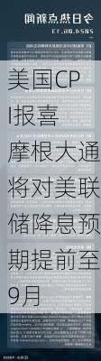 美国CPI报喜 摩根大通将对美联储降息预期提前至9月