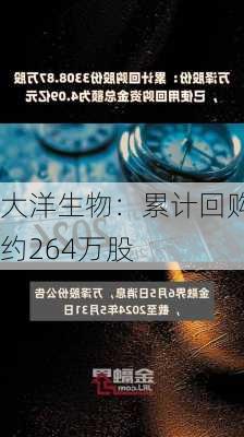 大洋生物：累计回购约264万股