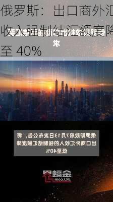 俄罗斯：出口商外汇收入强制结汇额度降至 40%