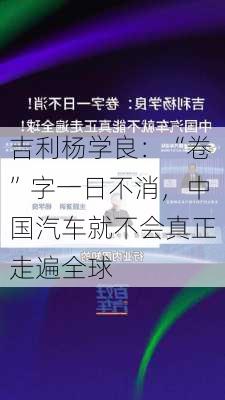 吉利杨学良：“卷”字一日不消，中国汽车就不会真正走遍全球