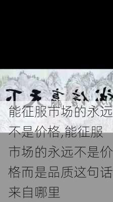 能征服市场的永远不是价格,能征服市场的永远不是价格而是品质这句话来自哪里