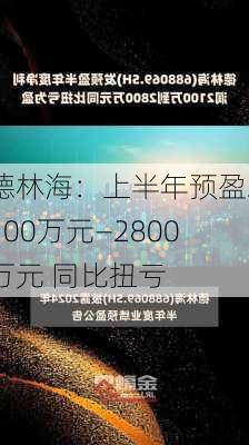 德林海：上半年预盈2100万元―2800万元 同比扭亏