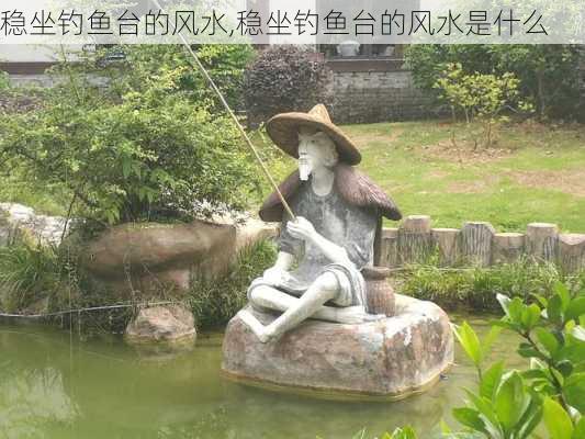 稳坐钓鱼台的风水,稳坐钓鱼台的风水是什么