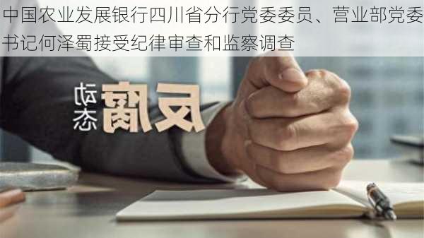 中国农业发展银行四川省分行党委委员、营业部党委书记何泽蜀接受纪律审查和监察调查