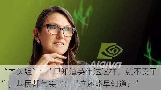 “木头姐”：“早知道英伟达这样，就不卖了！”，基民都气笑了：“这还能早知道？”