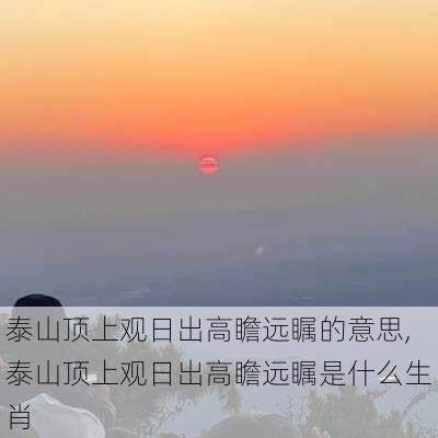 泰山顶上观日出高瞻远瞩的意思,泰山顶上观日出高瞻远瞩是什么生肖