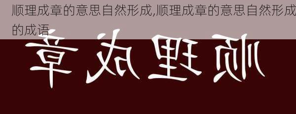 顺理成章的意思自然形成,顺理成章的意思自然形成的成语