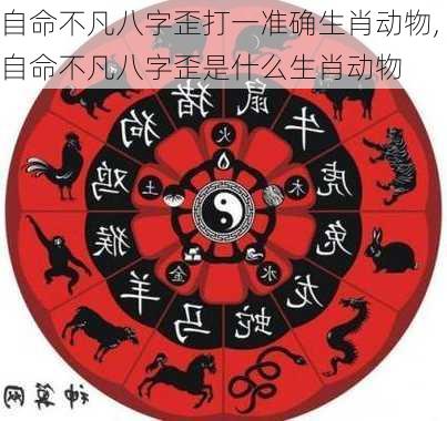 自命不凡八字歪打一准确生肖动物,自命不凡八字歪是什么生肖动物