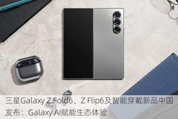 三星Galaxy Z Fold6、Z Flip6及智能穿戴新品中国发布：Galaxy AI赋能生态体验