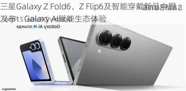 三星Galaxy Z Fold6、Z Flip6及智能穿戴新品中国发布：Galaxy AI赋能生态体验