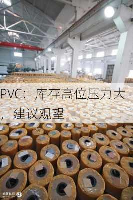 PVC：库存高位压力大，建议观望