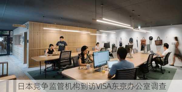 日本竞争监管机构到访VISA东京办公室调查