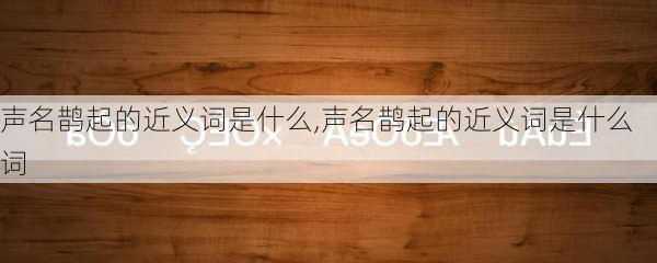 声名鹊起的近义词是什么,声名鹊起的近义词是什么词