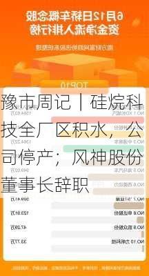 豫市周记｜硅烷科技全厂区积水，公司停产；风神股份董事长辞职