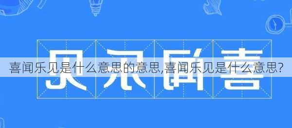 喜闻乐见是什么意思的意思,喜闻乐见是什么意思?