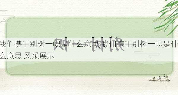 我们携手别树一帜是什么意思,我们携手别树一帜是什么意思 风采展示