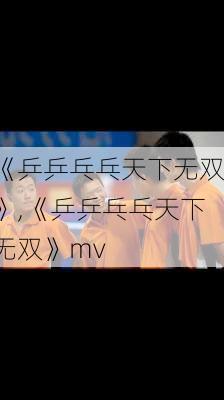 《乒乒乓乓天下无双》,《乒乒乓乓天下无双》mv