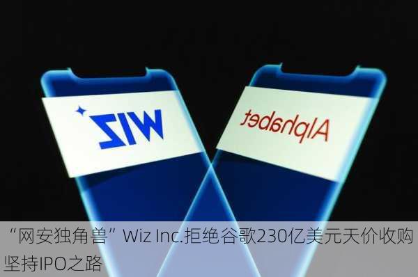 “网安独角兽”Wiz Inc.拒绝谷歌230亿美元天价收购 坚持IPO之路