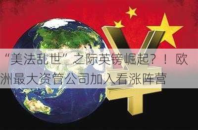 “美法乱世”之际英镑崛起？！欧洲最大资管公司加入看涨阵营