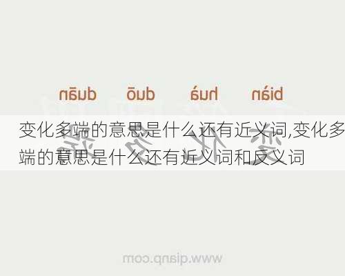 变化多端的意思是什么还有近义词,变化多端的意思是什么还有近义词和反义词