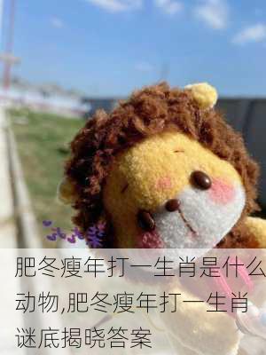 肥冬瘦年打一生肖是什么动物,肥冬瘦年打一生肖谜底揭晓答案