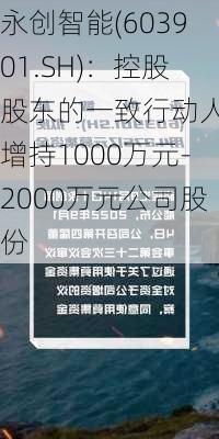 永创智能(603901.SH)：控股股东的一致行动人拟增持1000万元-2000万元公司股份