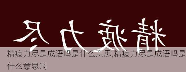 精疲力尽是成语吗是什么意思,精疲力尽是成语吗是什么意思啊