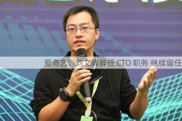 爱奇艺：刘文峰辞任 CTO 职务 继续留任