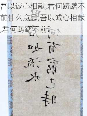 吾以诚心相献,君何踌躇不前什么意思,吾以诚心相献,君何踌躇不前?