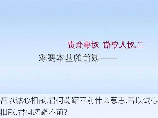 吾以诚心相献,君何踌躇不前什么意思,吾以诚心相献,君何踌躇不前?