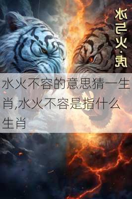 水火不容的意思猜一生肖,水火不容是指什么生肖