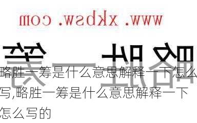 略胜一筹是什么意思解释一下怎么写,略胜一筹是什么意思解释一下怎么写的