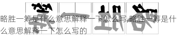 略胜一筹是什么意思解释一下怎么写,略胜一筹是什么意思解释一下怎么写的