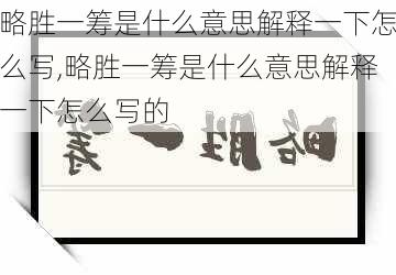 略胜一筹是什么意思解释一下怎么写,略胜一筹是什么意思解释一下怎么写的