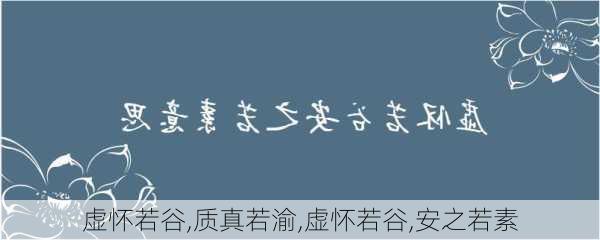 虚怀若谷,质真若渝,虚怀若谷,安之若素