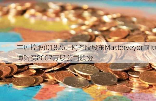 丰展控股(01826.HK)控股股东Masterveyor向顶博购买8007万股公司股份