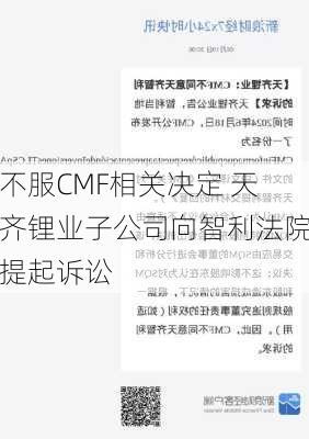 不服CMF相关决定 天齐锂业子公司向智利法院提起诉讼