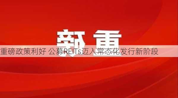 重磅政策利好 公募REITs迈入常态化发行新阶段